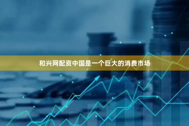和兴网配资中国是一个巨大的消费市场