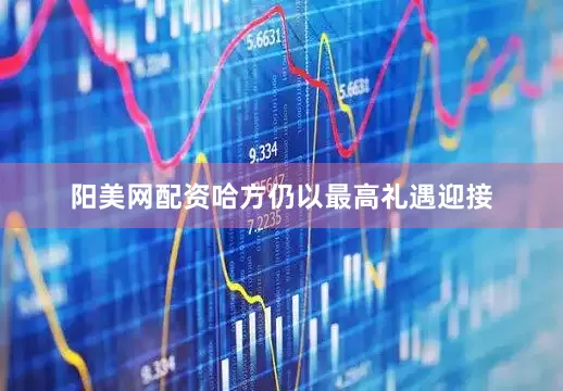 阳美网配资哈方仍以最高礼遇迎接