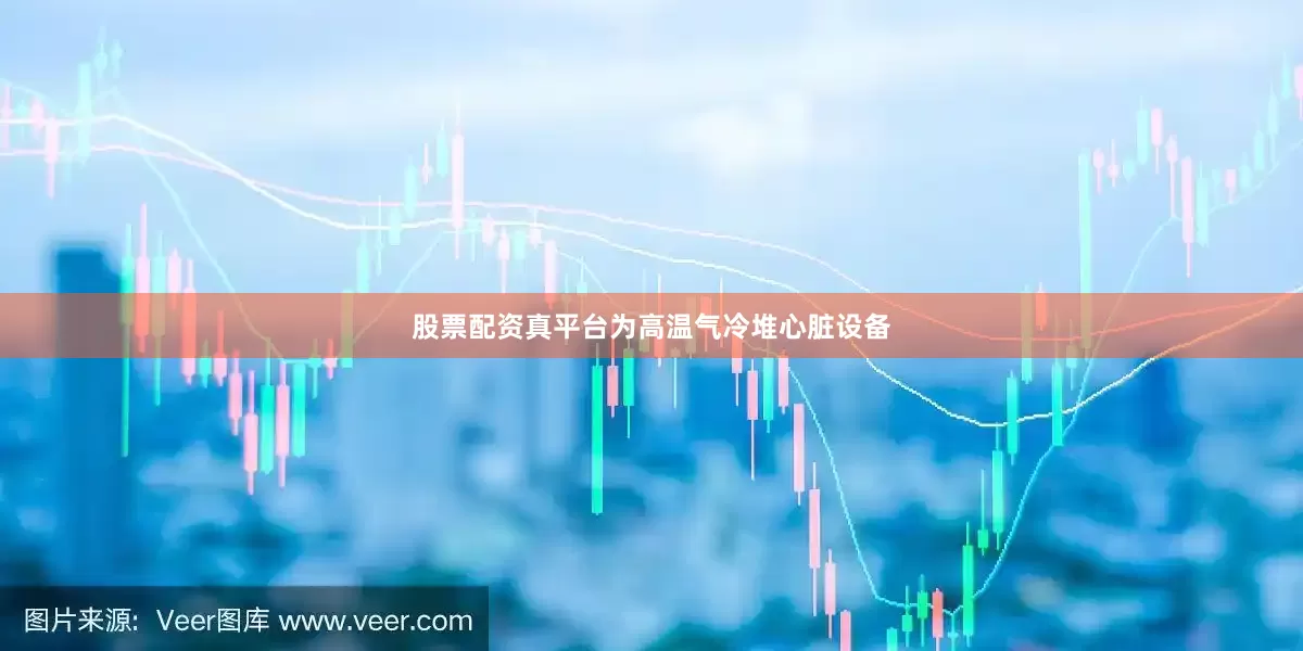 股票配资真平台为高温气冷堆心脏设备