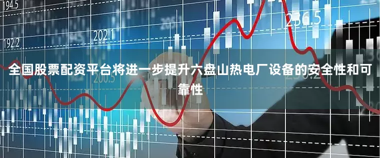全国股票配资平台将进一步提升六盘山热电厂设备的安全性和可靠性