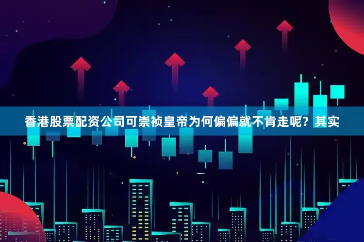 香港股票配资公司可崇祯皇帝为何偏偏就不肯走呢？其实