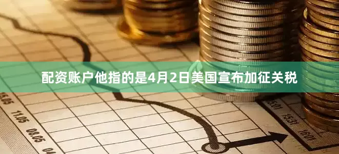 配资账户他指的是4月2日美国宣布加征关税