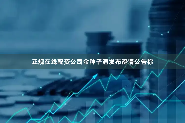 正规在线配资公司金种子酒发布澄清公告称