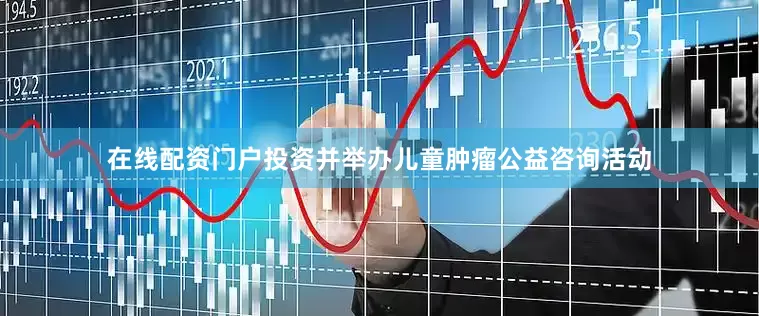 在线配资门户投资并举办儿童肿瘤公益咨询活动