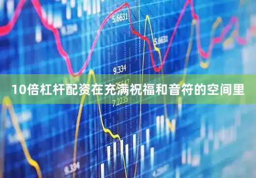 10倍杠杆配资在充满祝福和音符的空间里