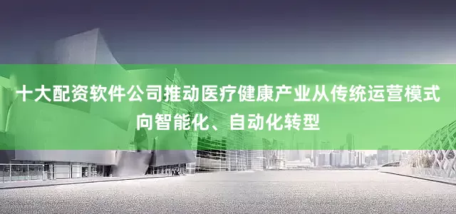 十大配资软件公司推动医疗健康产业从传统运营模式向智能化、自动化转型