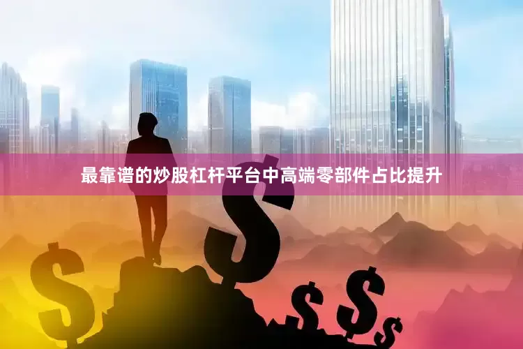 最靠谱的炒股杠杆平台中高端零部件占比提升