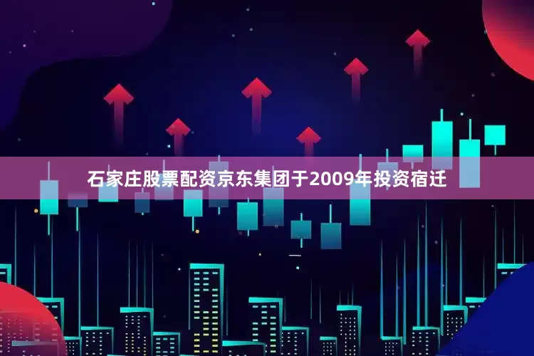石家庄股票配资京东集团于2009年投资宿迁