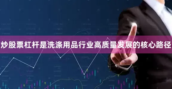 炒股票杠杆是洗涤用品行业高质量发展的核心路径