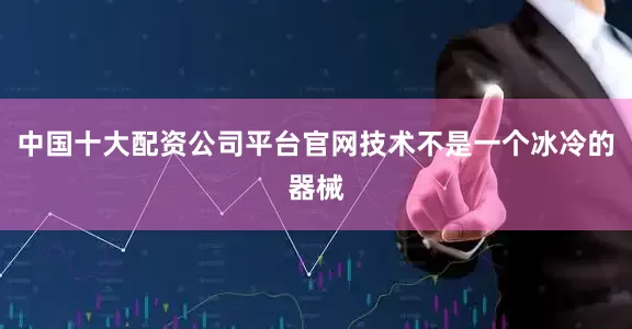 中国十大配资公司平台官网技术不是一个冰冷的器械