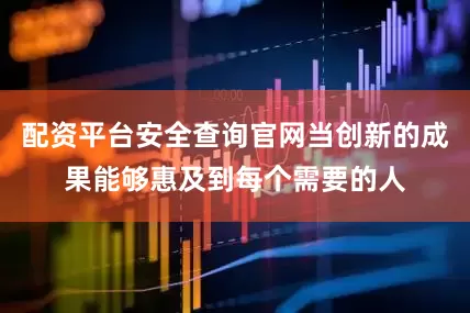 配资平台安全查询官网当创新的成果能够惠及到每个需要的人