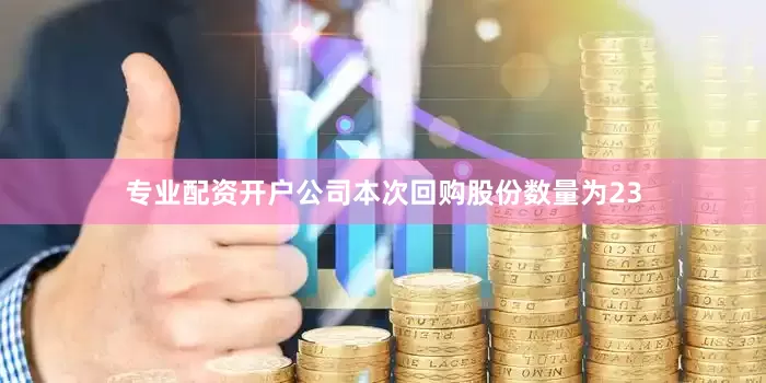 专业配资开户公司本次回购股份数量为23