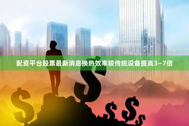 配资平台股票最新消息换热效率较传统设备提高3—7倍