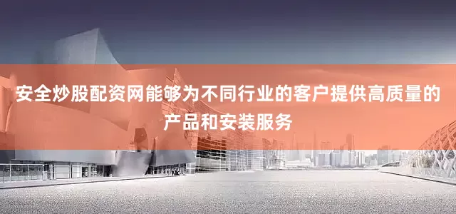 安全炒股配资网能够为不同行业的客户提供高质量的产品和安装服务