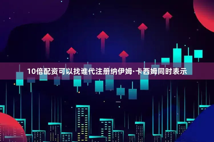 10倍配资可以找谁代注册纳伊姆·卡西姆同时表示