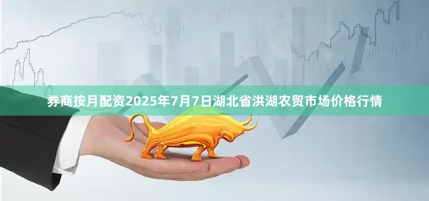 券商按月配资2025年7月7日湖北省洪湖农贸市场价格行情