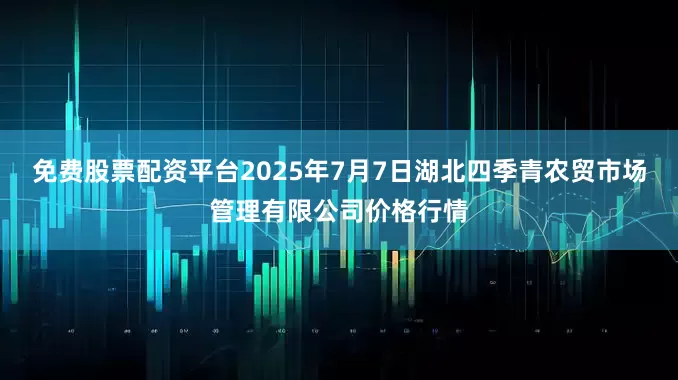 免费股票配资平台2025年7月7日湖北四季青农贸市场管理有限公司价格行情