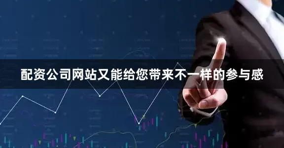 配资公司网站又能给您带来不一样的参与感