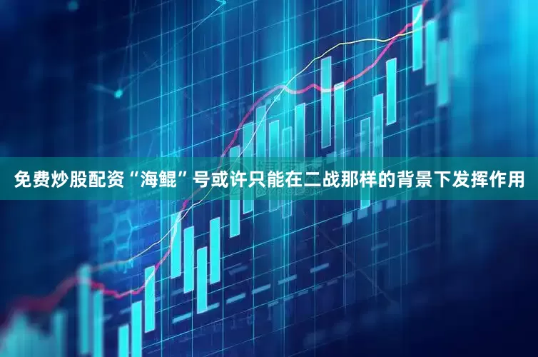 免费炒股配资“海鲲”号或许只能在二战那样的背景下发挥作用