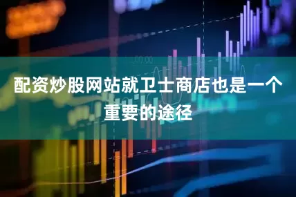 配资炒股网站就卫士商店也是一个重要的途径