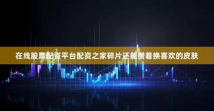 在线股票配资平台配资之家碎片还能攒着换喜欢的皮肤