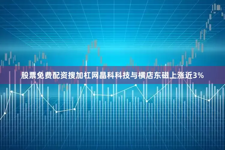 股票免费配资搜加杠网晶科科技与横店东磁上涨近3%