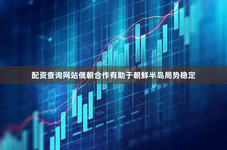 配资查询网站俄朝合作有助于朝鲜半岛局势稳定