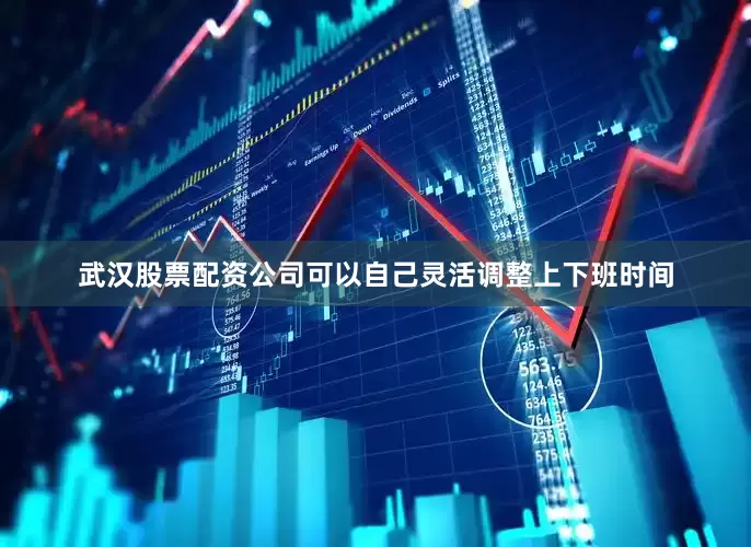 武汉股票配资公司可以自己灵活调整上下班时间