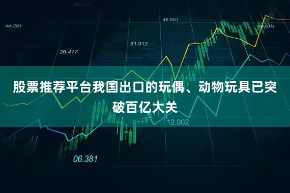 股票推荐平台我国出口的玩偶、动物玩具已突破百亿大关