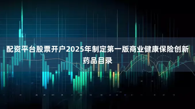 配资平台股票开户2025年制定第一版商业健康保险创新药品目录