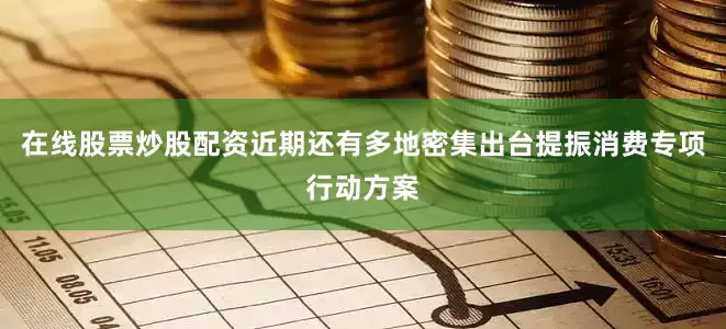 在线股票炒股配资近期还有多地密集出台提振消费专项行动方案