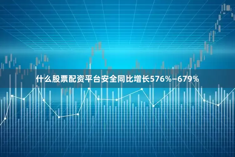 什么股票配资平台安全同比增长576%—679%