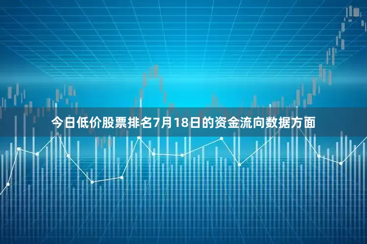 今日低价股票排名7月18日的资金流向数据方面
