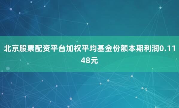 北京股票配资平台加权平均基金份额本期利润0.1148元