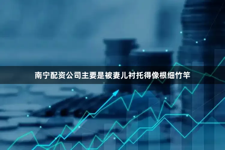 南宁配资公司主要是被妻儿衬托得像根细竹竿