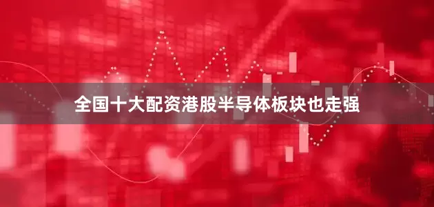 全国十大配资　　港股半导体板块也走强