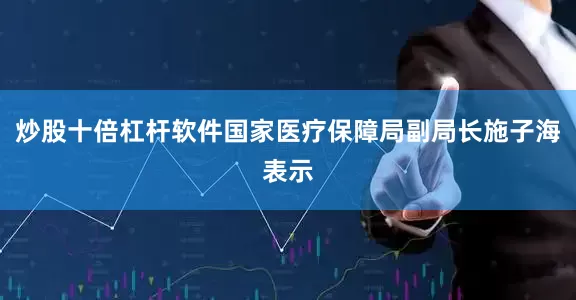 炒股十倍杠杆软件国家医疗保障局副局长施子海表示
