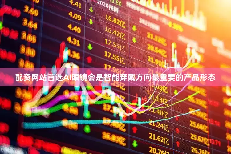 配资网站首选AI眼镜会是智能穿戴方向最重要的产品形态