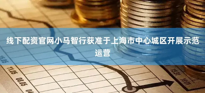线下配资官网小马智行获准于上海市中心城区开展示范运营