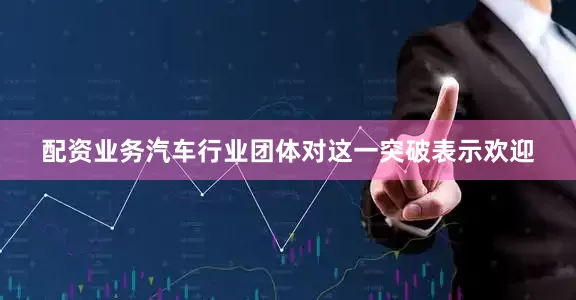 配资业务汽车行业团体对这一突破表示欢迎