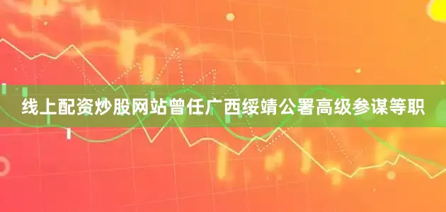 线上配资炒股网站曾任广西绥靖公署高级参谋等职