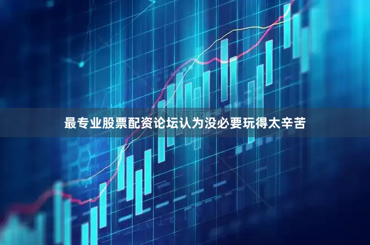 最专业股票配资论坛认为没必要玩得太辛苦