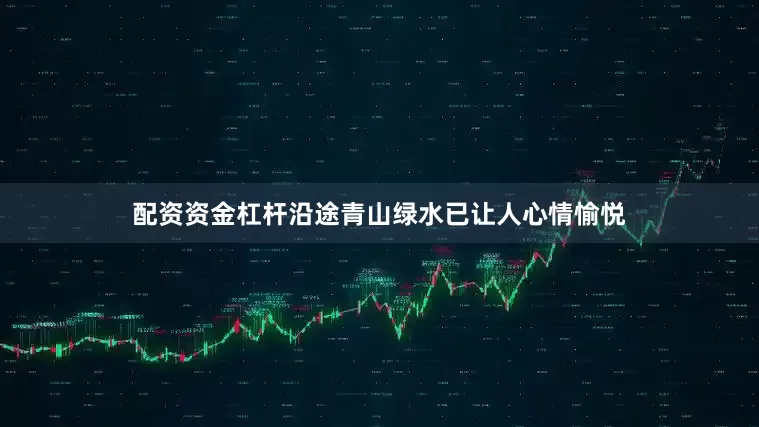 配资资金杠杆沿途青山绿水已让人心情愉悦