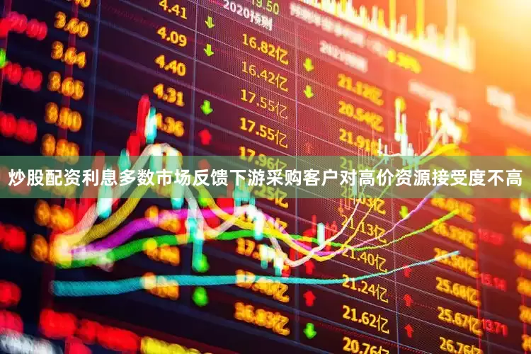 炒股配资利息多数市场反馈下游采购客户对高价资源接受度不高