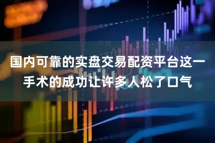 国内可靠的实盘交易配资平台这一手术的成功让许多人松了口气