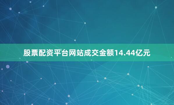股票配资平台网站成交金额14.44亿元