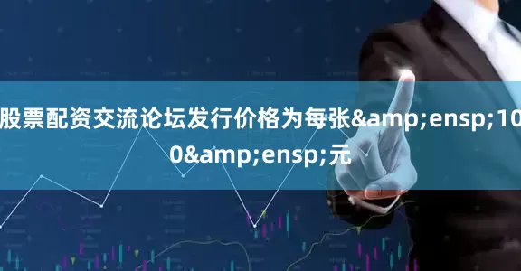 股票配资交流论坛发行价格为每张 100 元
