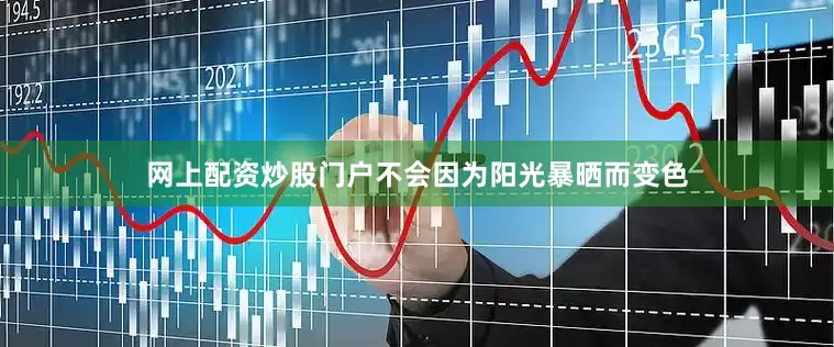 网上配资炒股门户不会因为阳光暴晒而变色
