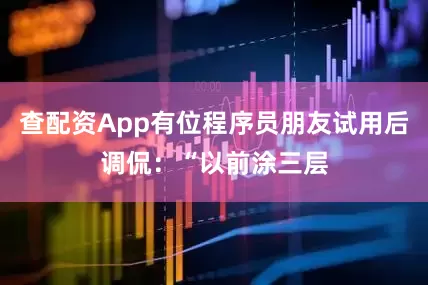 查配资App有位程序员朋友试用后调侃：“以前涂三层