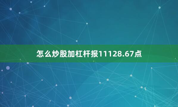 怎么炒股加杠杆报11128.67点